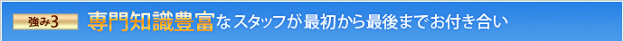 強み3 専門知識豊富なスタッフが最初から最後までお付き合い