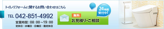 トイレリフォームに関するお問い合わせはこちら TEL：042-851-4992 受付時間：8:00～19:00 24時間受付中！ 無料お見積り・ご相談はこちらから