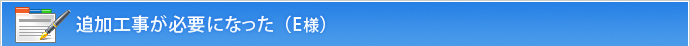 追加工事が必要になった（E様）