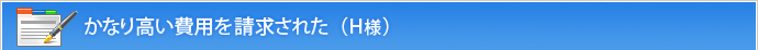 かなり高い費用を請求された（H様）